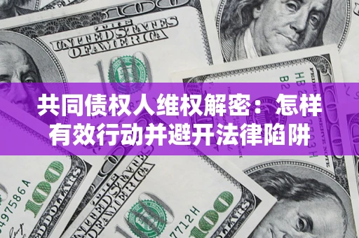 济南共同债权人维权解密：怎样有效行动并避开法律陷阱