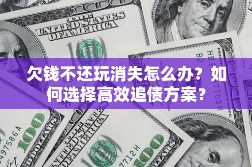 济南欠钱不还玩消失怎么办？如何选择高效追债方案？