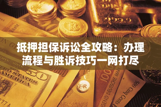 济南抵押担保诉讼全攻略：办理流程与胜诉技巧一网打尽
