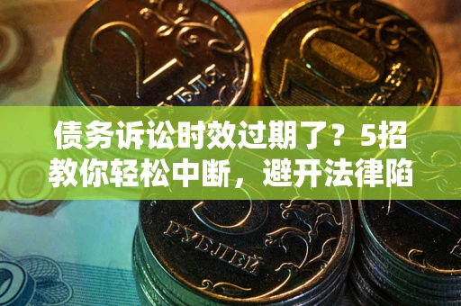 济南债务诉讼时效过期了？5招教你轻松中断，避开法律陷阱！