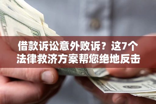 济南借款诉讼意外败诉？这7个法律救济方案帮您绝地反击！