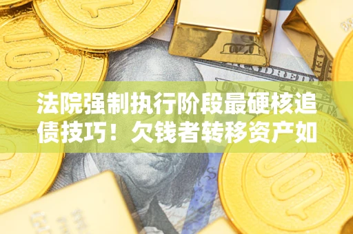 济南法院强制执行阶段最硬核追债技巧！欠钱者转移资产如何破解？