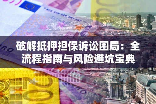 济南破解抵押担保诉讼困局:全流程指南与风险避坑宝典 济南破解抵押担保诉讼困局:全流程指南与风险避坑宝典